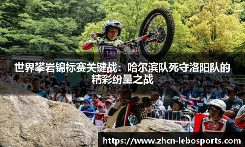 世界攀岩锦标赛关键战：哈尔滨队死守洛阳队的精彩纷呈之战