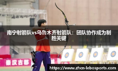 南宁射箭队vs乌鲁木齐射箭队：团队协作成为制胜关键
