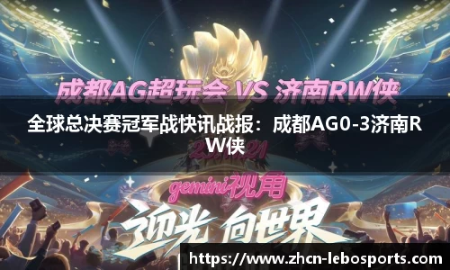 全球总决赛冠军战快讯战报：成都AG0-3济南RW侠